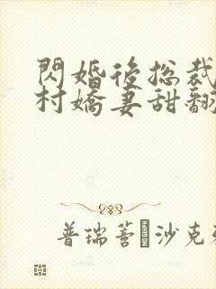 闪婚后总裁的农村娇妻甜翻了全集