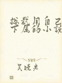 总裁用自己犒劳下属的小说