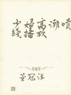 少妇高潮喷水在线播放