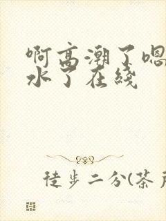 啊高潮了嗯～喷水了在线