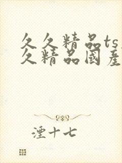 久久精品ts久久精品国产亚洲av成人