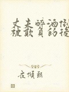 丈夫醉酒倒妻子被欺负的后果