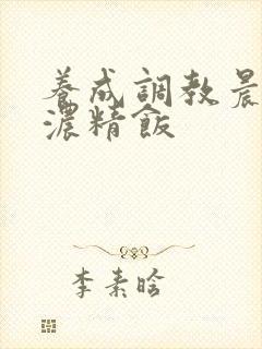 养成调教晨尿h浓精饭