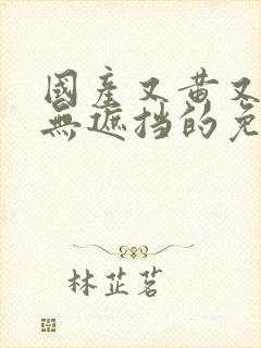 国产又黄又爽又无遮挡的免费封面