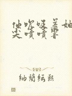 他吮吸着她的乳尖啧啧响