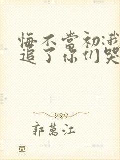 悔不当初:我不追了你们哭什么