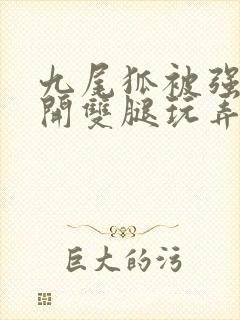 九尾狐被强行扒开双腿玩弄小说