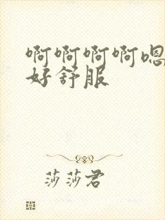 啊啊啊啊嗯嗯嗯好舒服