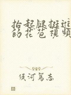 抬起腿挺进湿润的花苞视频