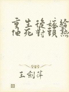 重生后嫁给渣男他死对头热播短剧