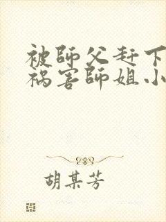 被师父赶下山去祸害师姐小说完整版阅读全文