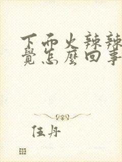 下面火辣辣的感觉怎么回事