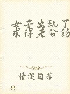 女子出轨了怎么求得老公的原谅