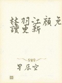 林羽江颜免费阅读更新