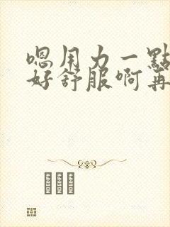 嗯用力一点还要好舒服啊再深一点男男