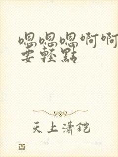 嗯嗯嗯啊啊啊不要轻点