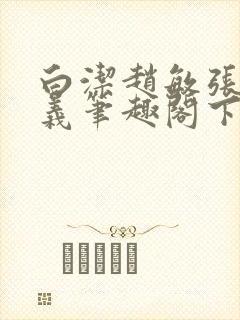 白洁赵敏张倩高义笔趣阁下载谁是谁