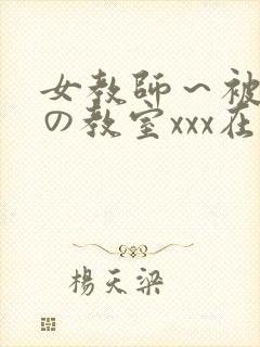 女教师～被淫辱の教室xxx在线观看