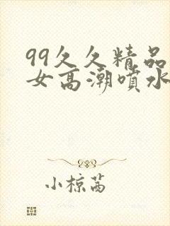 99久久精品美女高潮喷水十八