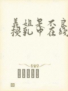 义姐是不良妈妈授乳中在线