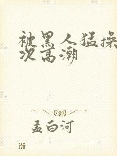 被黑人猛操10次高潮