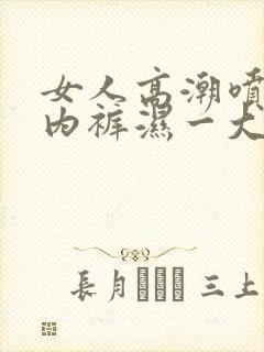 女人高潮喷水后内裤湿一大片