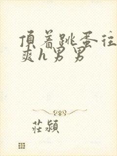 顶着跳蛋往里进爽h男男封面