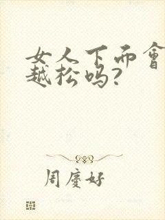 女人下面会越来越松吗?