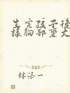 生完孩子后怎么样胸部变大