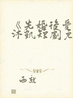 《先婚后爱》王沐凯短剧免费观看