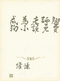 成为老师脚下的狗小说免费阅读