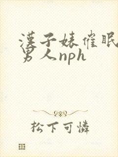 汉子婊催眠玩弄男人nph