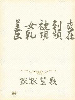 美女被到爽奶头巨乳视频在线观