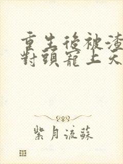 重生后被渣男死对头宠上天短剧完整版