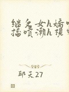 继攵女h娇喘抽搐喷潮h视频