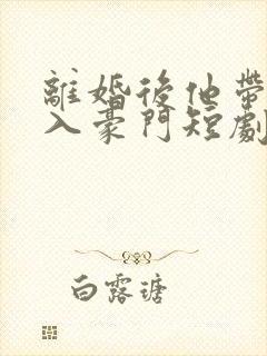 离婚后他带崽嫁入豪门短剧