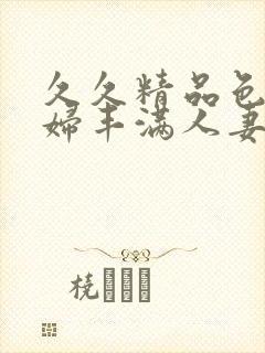 久久精品色妇熟妇丰满人妻在线观看