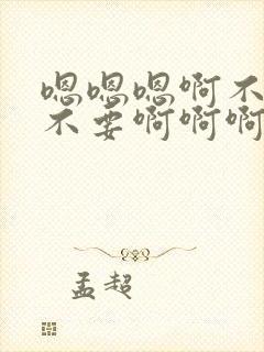 嗯嗯嗯啊不要啊不要啊啊啊啊