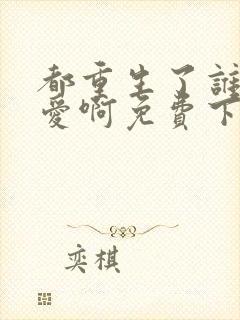 都重生了谁谈恋爱啊免费下载