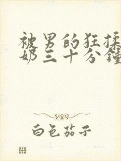 被男的狂揉胸吸奶三十分钟