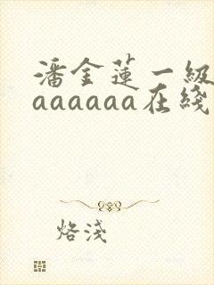 潘金莲一级淫片aaaaaa在线