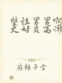 双性男男啊哈好大好爽高潮肉封面