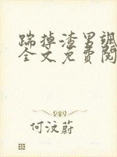 踹掉渣男飒爆了全文免费阅读最新章