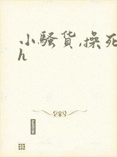 小骚货,操死你h