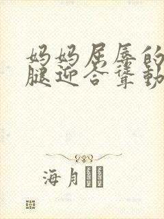 妈妈屈辱的张开腿迎合耸动小说