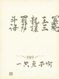 斗罗龙王冥帝哈洛萨让三飞免费阅读