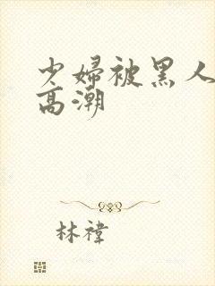 少妇被黑人操到高潮