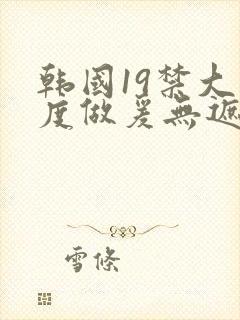 韩国19禁大尺度做爰无遮挡