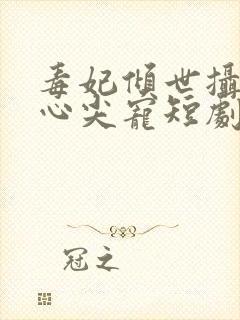 毒妃倾世摄政王心尖宠短剧