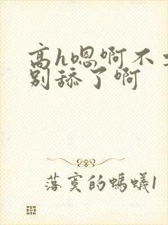 高h嗯啊不要了别舔了啊